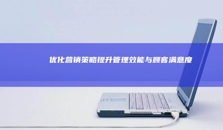 优化营销策略：提升管理效能与顾客满意度