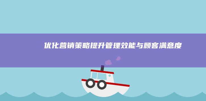 优化营销策略：提升管理效能与顾客满意度